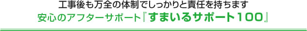 工事後も万全の体制でしっかりと責任を持ちます安心のアフターサポート『すまいるサポート100』