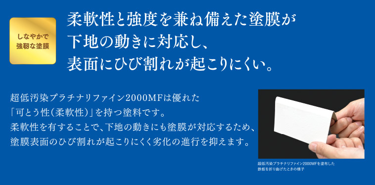 しなやかで強靭な塗膜｜柔軟性と強度を兼ね備えた塗膜が下地の動きに対応し、表面にヒビ割れが起こりにくい。