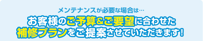 お客様のご予算・ご要望に合わせた補修プランをご提案させていただきます！