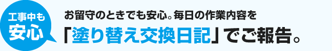 工事中も安心|お留守のときでも安心。その日の内容を「塗り替え交換日記」で毎日ご報告。